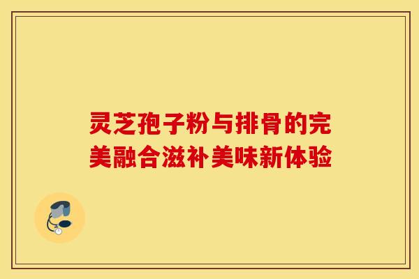 灵芝孢子粉与排骨的完美融合滋补美味新体验