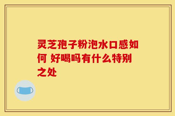 灵芝孢子粉泡水口感如何 好喝吗有什么特别之处