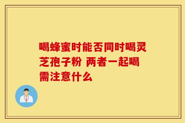 喝蜂蜜时能否同时喝灵芝孢子粉 两者一起喝需注意什么