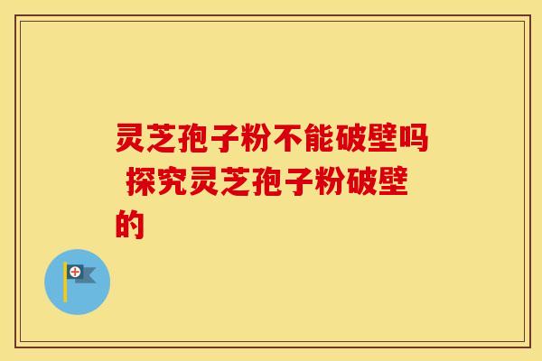 灵芝孢子粉不能破壁吗 探究灵芝孢子粉破壁的