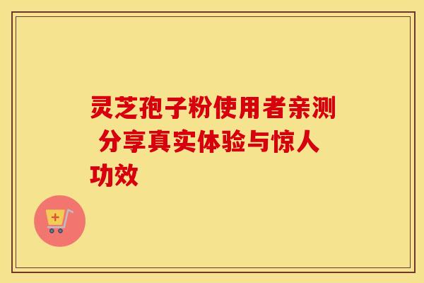 灵芝孢子粉使用者亲测 分享真实体验与惊人功效