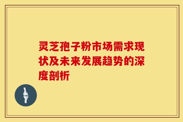 灵芝孢子粉市场需求现状及未来发展趋势的深度剖析