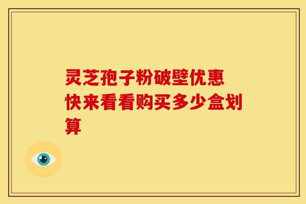 灵芝孢子粉破壁优惠 快来看看购买多少盒划算