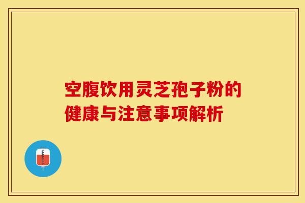 空腹饮用灵芝孢子粉的健康与注意事项解析