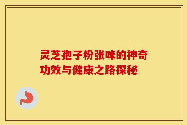 灵芝孢子粉张咪的神奇功效与健康之路探秘