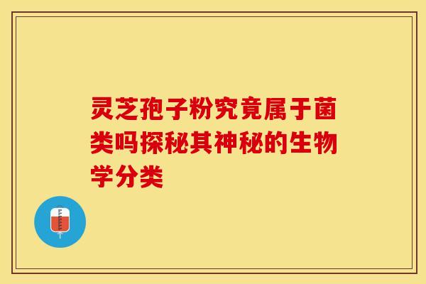 灵芝孢子粉究竟属于菌类吗探秘其神秘的生物学分类
