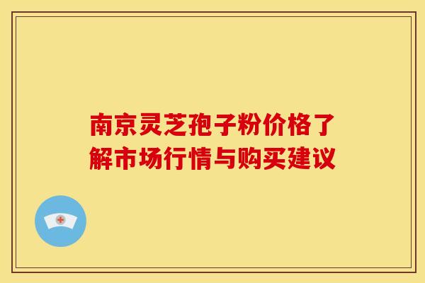 南京灵芝孢子粉价格了解市场行情与购买建议