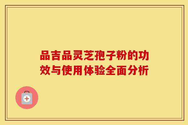 品吉品灵芝孢子粉的功效与使用体验全面分析