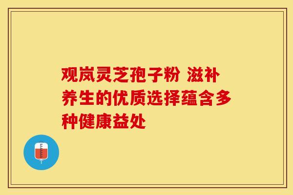观岚灵芝孢子粉 滋补养生的优质选择蕴含多种健康益处