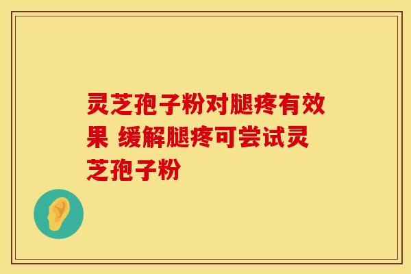 灵芝孢子粉对腿疼有效果 缓解腿疼可尝试灵芝孢子粉