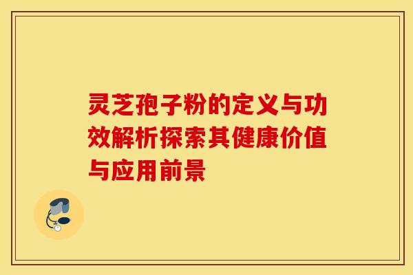 灵芝孢子粉的定义与功效解析探索其健康价值与应用前景