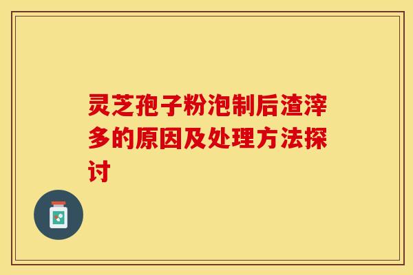 灵芝孢子粉泡制后渣滓多的原因及处理方法探讨