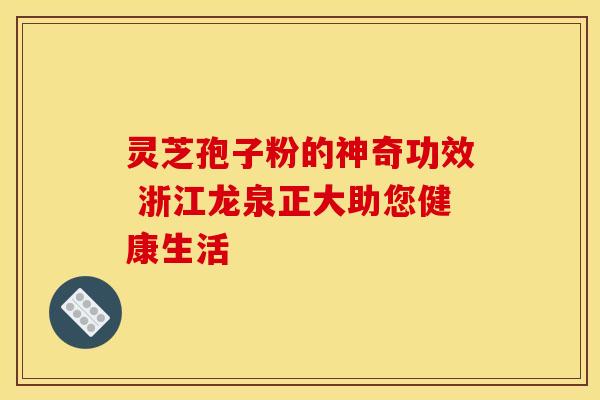 灵芝孢子粉的神奇功效 浙江龙泉正大助您健康生活