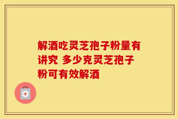 解酒吃灵芝孢子粉量有讲究 多少克灵芝孢子粉可有效解酒