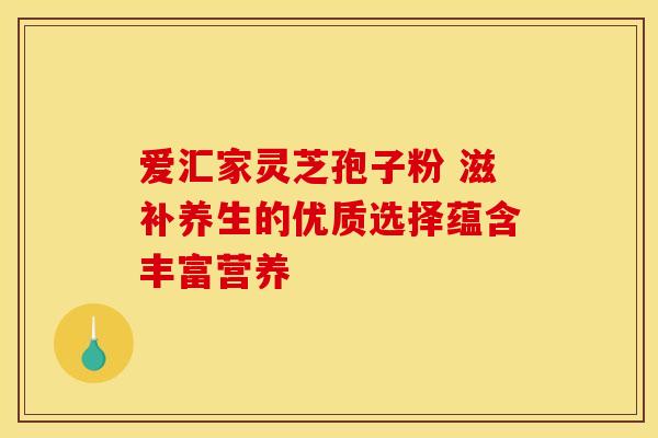 爱汇家灵芝孢子粉 滋补养生的优质选择蕴含丰富营养