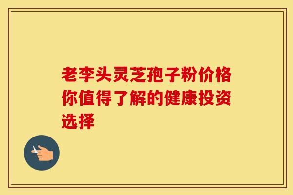 老李头灵芝孢子粉价格你值得了解的健康投资选择