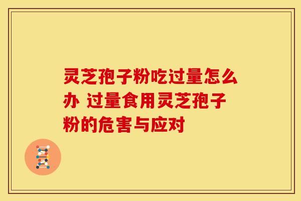 灵芝孢子粉吃过量怎么办 过量食用灵芝孢子粉的危害与应对