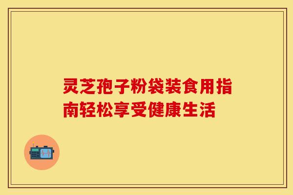 灵芝孢子粉袋装食用指南轻松享受健康生活