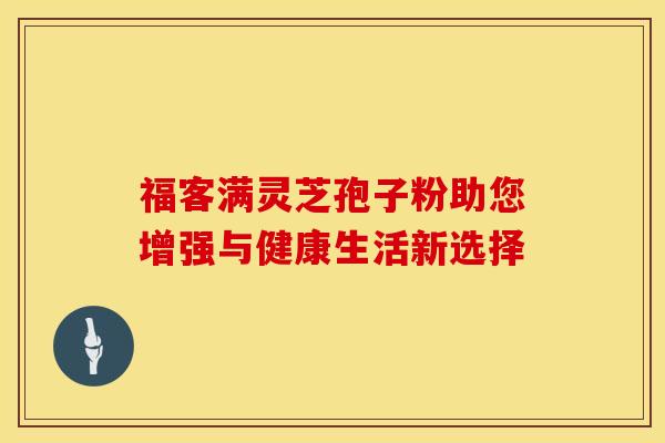 福客满灵芝孢子粉助您增强与健康生活新选择