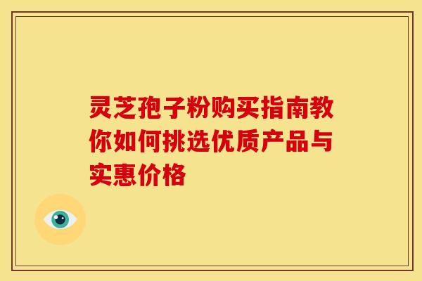灵芝孢子粉购买指南教你如何挑选优质产品与实惠价格