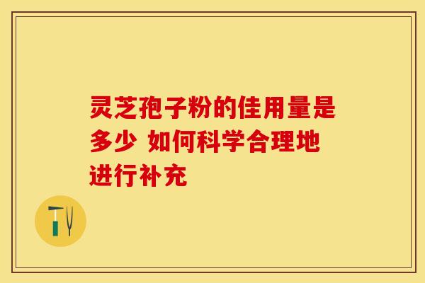 灵芝孢子粉的佳用量是多少 如何科学合理地进行补充