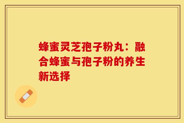 蜂蜜灵芝孢子粉丸：融合蜂蜜与孢子粉的养生新选择