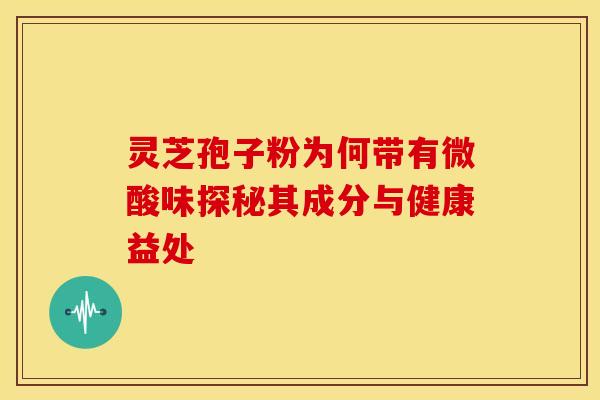 灵芝孢子粉为何带有微酸味探秘其成分与健康益处