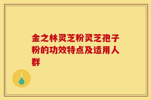 金之林灵芝粉灵芝孢子粉的功效特点及适用人群