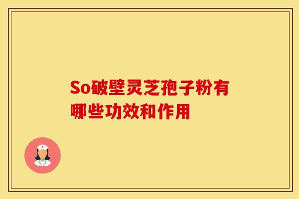 So破壁灵芝孢子粉有哪些功效和作用