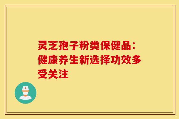 灵芝孢子粉类保健品：健康养生新选择功效多受关注