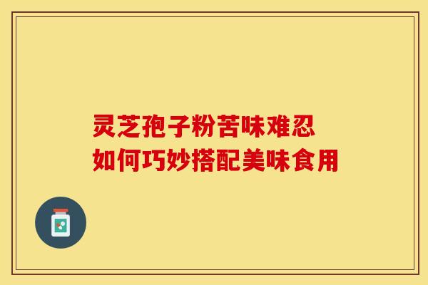 灵芝孢子粉苦味难忍 如何巧妙搭配美味食用