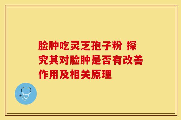 脸肿吃灵芝孢子粉 探究其对脸肿是否有改善作用及相关原理