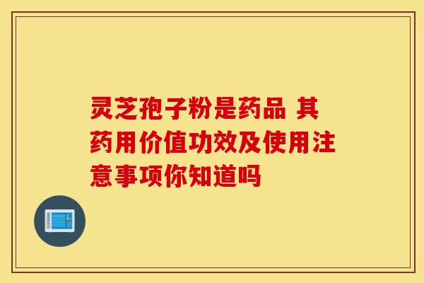 灵芝孢子粉是药品 其药用价值功效及使用注意事项你知道吗
