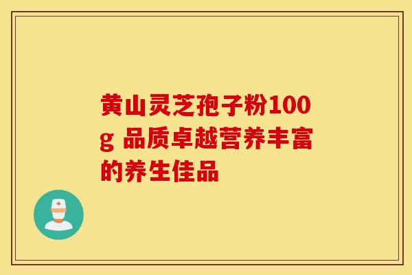 黄山灵芝孢子粉100g 品质卓越营养丰富的养生佳品