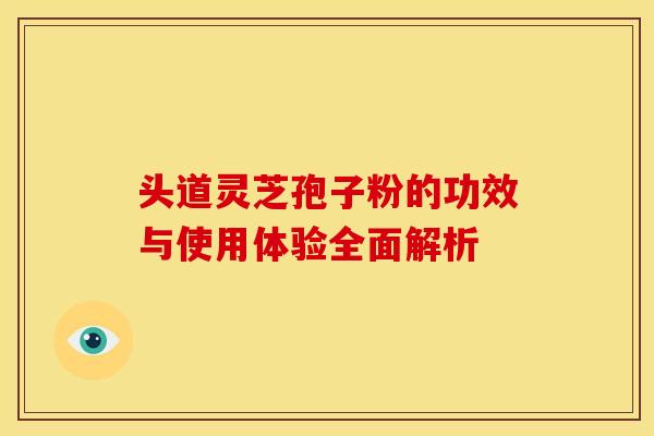 头道灵芝孢子粉的功效与使用体验全面解析