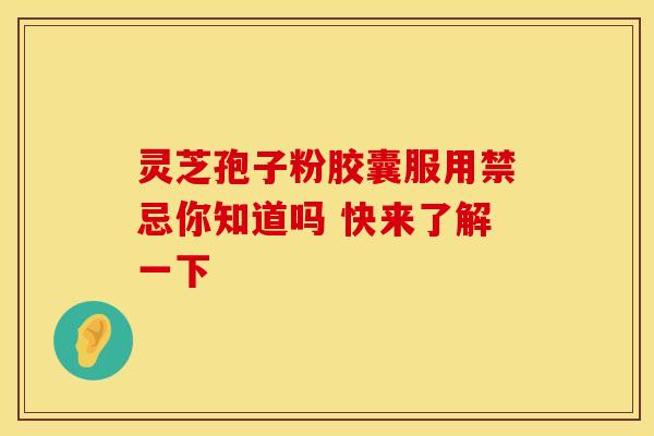 灵芝孢子粉胶囊服用禁忌你知道吗 快来了解一下