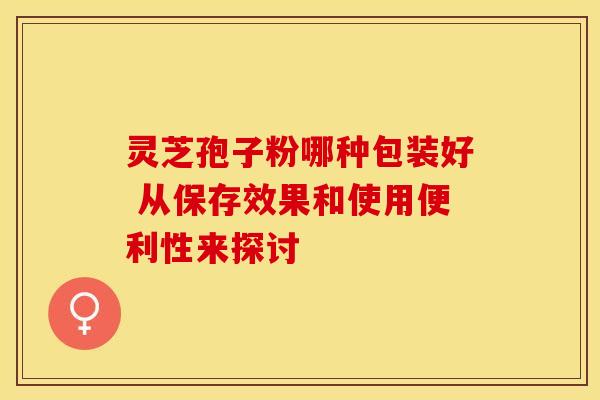 灵芝孢子粉哪种包装好 从保存效果和使用便利性来探讨