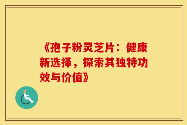 《孢子粉灵芝片：健康新选择，探索其独特功效与价值》
