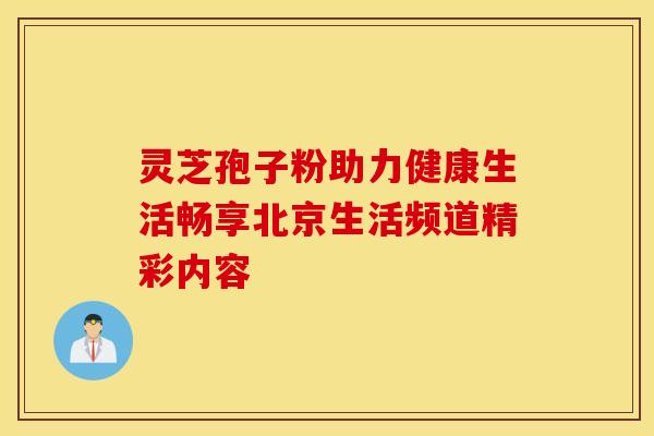 灵芝孢子粉助力健康生活畅享北京生活频道精彩内容