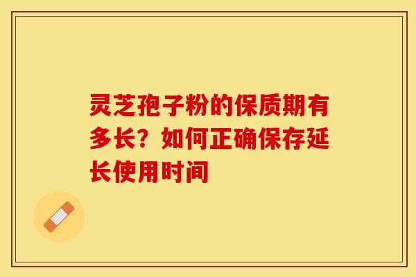 灵芝孢子粉的保质期有多长？如何正确保存延长使用时间