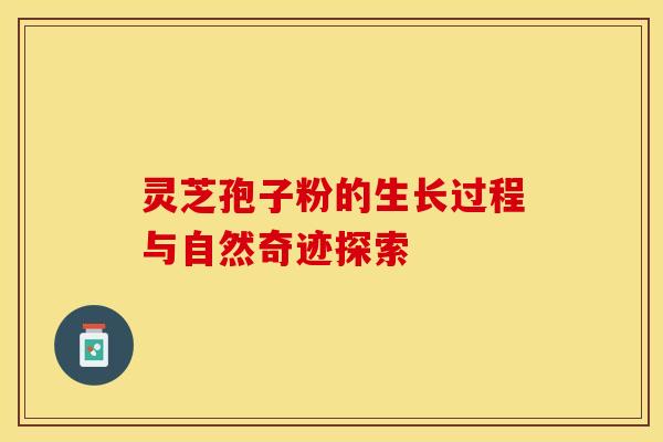 灵芝孢子粉的生长过程与自然奇迹探索
