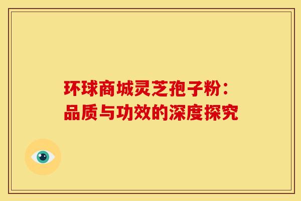 环球商城灵芝孢子粉：品质与功效的深度探究