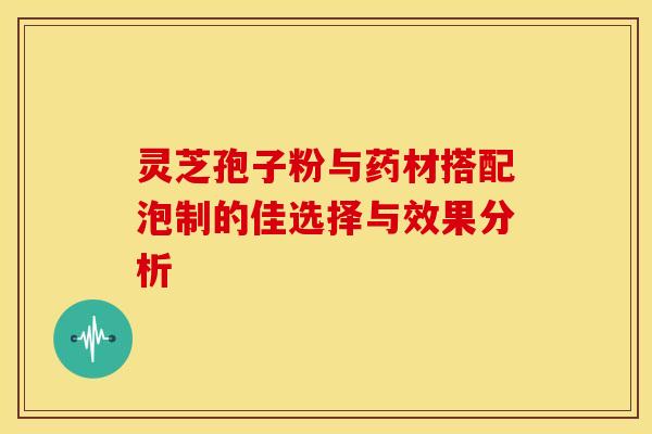 灵芝孢子粉与药材搭配泡制的佳选择与效果分析
