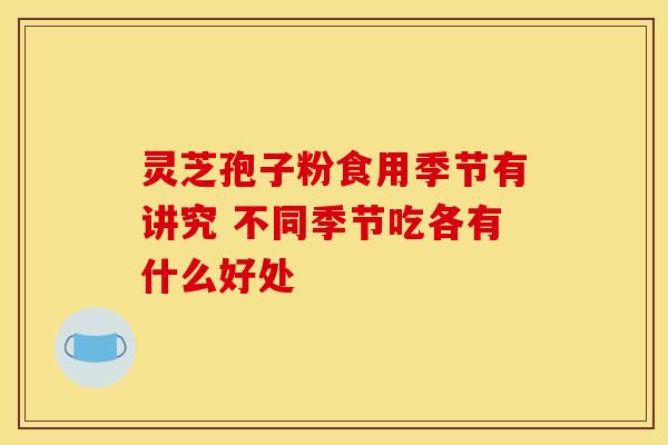 灵芝孢子粉食用季节有讲究 不同季节吃各有什么好处