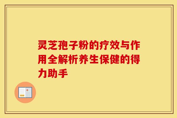 灵芝孢子粉的疗效与作用全解析养生保健的得力助手