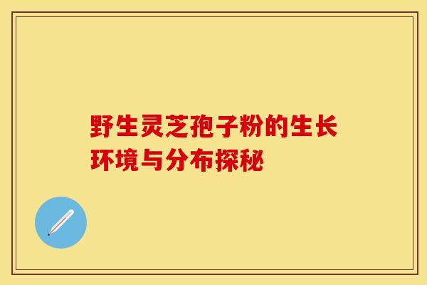 野生灵芝孢子粉的生长环境与分布探秘