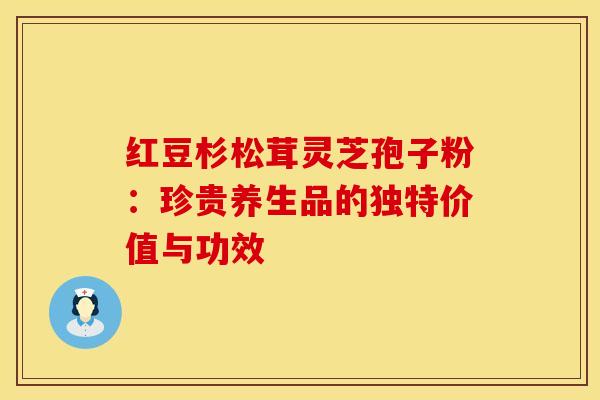 红豆杉松茸灵芝孢子粉：珍贵养生品的独特价值与功效