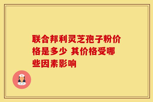 联合邦利灵芝孢子粉价格是多少 其价格受哪些因素影响