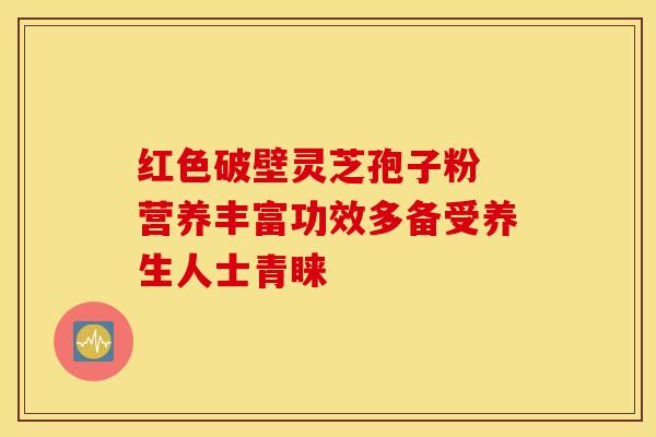 红色破壁灵芝孢子粉 营养丰富功效多备受养生人士青睐