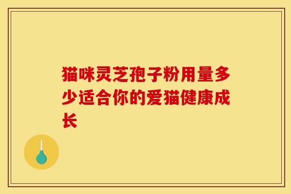 猫咪灵芝孢子粉用量多少适合你的爱猫健康成长